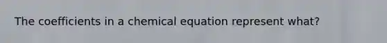 The coefficients in a chemical equation represent what?