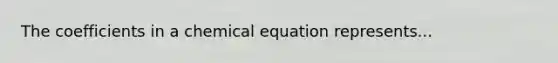 The coefficients in a chemical equation represents...