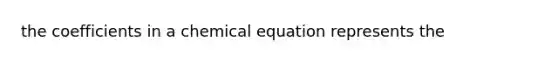 the coefficients in a chemical equation represents the