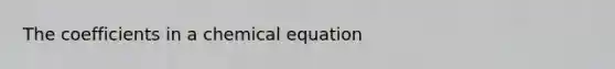 The coefficients in a chemical equation