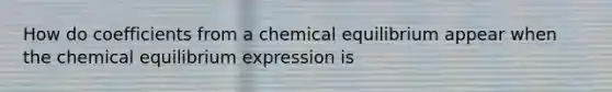 How do coefficients from a chemical equilibrium appear when the chemical equilibrium expression is