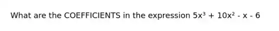 What are the COEFFICIENTS in the expression 5x³ + 10x² - x - 6