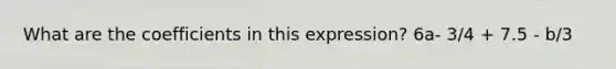 What are the coefficients in this expression? 6a- 3/4 + 7.5 - b/3