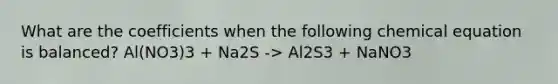 What are the coefficients when the following chemical equation is balanced? Al(NO3)3 + Na2S -> Al2S3 + NaNO3