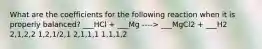 What are the coefficients for the following reaction when it is properly balanced? ___HCl + ___Mg ----> ___MgCl2 + ___H2 2,1,2,2 1,2,1/2,1 2,1,1,1 1,1,1,2