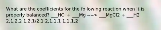 What are the coefficients for the following reaction when it is properly balanced? ___HCl + ___Mg ----> ___MgCl2 + ___H2 2,1,2,2 1,2,1/2,1 2,1,1,1 1,1,1,2