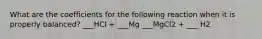 What are the coefficients for the following reaction when it is properly balanced? ___HCl + ___Mg ___MgCl2 + ___ H2