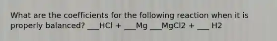 What are the coefficients for the following reaction when it is properly balanced? ___HCl + ___Mg ___MgCl2 + ___ H2