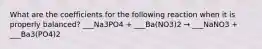 What are the coefficients for the following reaction when it is properly balanced? ___Na3PO4 + ___Ba(NO3)2 → ___NaNO3 + ___Ba3(PO4)2