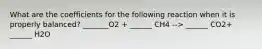 What are the coefficients for the following reaction when it is properly balanced? _______O2 + ______ CH4 --> ______ CO2+ ______ H2O