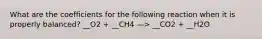 What are the coefficients for the following reaction when it is properly balanced? __O2 + __CH4 —> __CO2 + __H2O