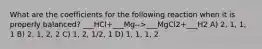 What are the coefficients for the following reaction when it is properly balanced? ___HCl+___Mg-->___MgCl2+___H2 A) 2, 1, 1, 1 B) 2, 1, 2, 2 C) 1, 2, 1/2, 1 D) 1, 1, 1, 2