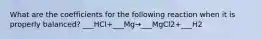 What are the coefficients for the following reaction when it is properly balanced? ___HCl+___Mg→___MgCl2+___H2