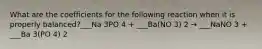 What are the coefficients for the following reaction when it is properly balanced?___Na 3PO 4 + ___Ba(NO 3) 2 → ___NaNO 3 + ___Ba 3(PO 4) 2