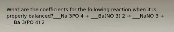 What are the coefficients for the following reaction when it is properly balanced?___Na 3PO 4 + ___Ba(NO 3) 2 → ___NaNO 3 + ___Ba 3(PO 4) 2