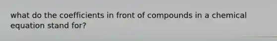 what do the coefficients in front of compounds in a chemical equation stand for?