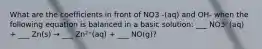 What are the coefficients in front of NO3 -(aq) and OH- when the following equation is balanced in a basic solution: ___ NO3⁻(aq) + ___ Zn(s) → ___ Zn²⁺(aq) + ___ NO(g)?