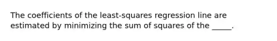 The coefficients of the least-squares regression line are estimated by minimizing the sum of squares of the _____.