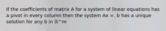 If the coefficients of matrix A for a system of <a href='https://www.questionai.com/knowledge/kyDROVbHRn-linear-equations' class='anchor-knowledge'>linear equations</a> has a pivot in every column then the system Ax =. b has a unique solution for any b in ℝ^m