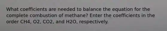 What coefficients are needed to balance the equation for the complete combustion of methane? Enter the coefficients in the order CH4, O2, CO2, and H2O, respectively.