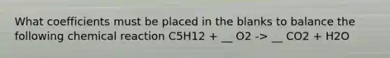 What coefficients must be placed in the blanks to balance the following chemical reaction C5H12 + __ O2 -> __ CO2 + H2O