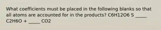 What coefficients must be placed in the following blanks so that all atoms are accounted for in the products? C6H12O6 S _____ C2H6O + _____ CO2