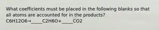 What coefficients must be placed in the following blanks so that all atoms are accounted for in the products? C6H12O6→_____C2H6O+_____CO2