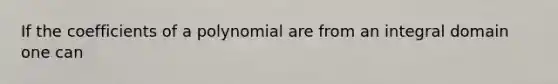 If the coefficients of a polynomial are from an integral domain one can