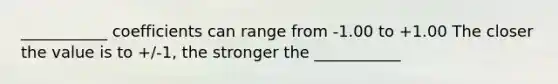___________ coefficients can range from -1.00 to +1.00 The closer the value is to +/-1, the stronger the ___________