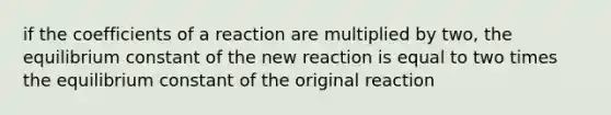 if the coefficients of a reaction are multiplied by two, the equilibrium constant of the new reaction is equal to two times the equilibrium constant of the original reaction