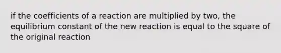 if the coefficients of a reaction are multiplied by two, the equilibrium constant of the new reaction is equal to the square of the original reaction