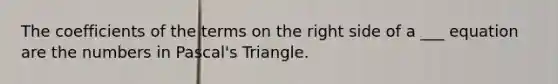 The coefficients of the terms on the right side of a ___ equation are the numbers in Pascal's Triangle.