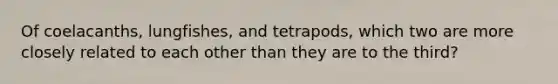 Of coelacanths, lungfishes, and tetrapods, which two are more closely related to each other than they are to the third?