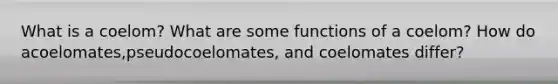 What is a coelom? What are some functions of a coelom? How do acoelomates,pseudocoelomates, and coelomates differ?