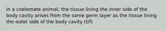 in a coelomate animal, the tissue lining the inner side of the body cavity arises from the same germ layer as the tissue lining the outer side of the body cavity (t/f)