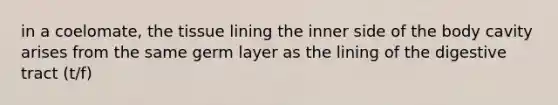 in a coelomate, the tissue lining the inner side of the body cavity arises from the same germ layer as the lining of the digestive tract (t/f)