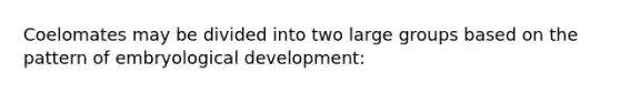 Coelomates may be divided into two large groups based on the pattern of embryological development: