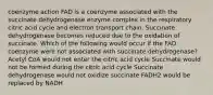 coenzyme action FAD is a coenzyme associated with the succinate dehydrogenase enzyme complex in the respiratory citric acid cycle and electron transport chain. Succinate dehydrogenase becomes reduced due to the oxidation of succinate. Which of the following would occur if the FAD coenzyme were not associated with succinate dehydrogenase? Acetyl CoA would not enter the citric acid cycle Succinate would not be formed during the citric acid cycle Succinate dehydrogenase would not oxidize succinate FADH2 would be replaced by NADH