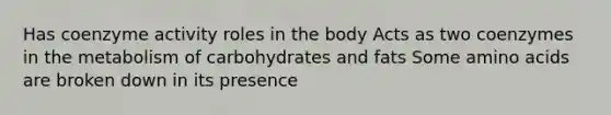 Has coenzyme activity roles in the body Acts as two coenzymes in the metabolism of carbohydrates and fats Some amino acids are broken down in its presence