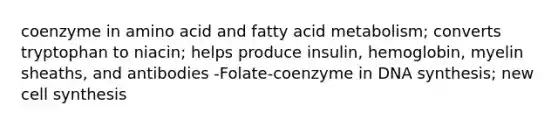 coenzyme in amino acid and fatty acid metabolism; converts tryptophan to niacin; helps produce insulin, hemoglobin, myelin sheaths, and antibodies -Folate-coenzyme in DNA synthesis; new cell synthesis