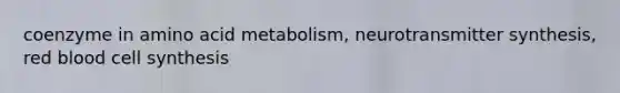 coenzyme in amino acid metabolism, neurotransmitter synthesis, red blood cell synthesis