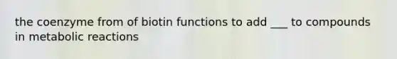 the coenzyme from of biotin functions to add ___ to compounds in metabolic reactions