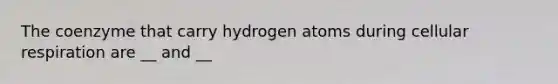 The coenzyme that carry hydrogen atoms during cellular respiration are __ and __