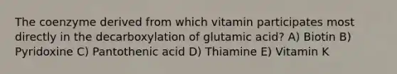 The coenzyme derived from which vitamin participates most directly in the decarboxylation of glutamic acid? A) Biotin B) Pyridoxine C) Pantothenic acid D) Thiamine E) Vitamin K