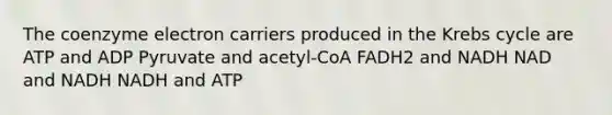 The coenzyme electron carriers produced in the Krebs cycle are ATP and ADP Pyruvate and acetyl-CoA FADH2 and NADH NAD and NADH NADH and ATP