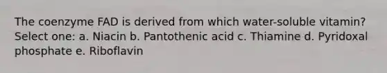 The coenzyme FAD is derived from which water-soluble vitamin? Select one: a. Niacin b. Pantothenic acid c. Thiamine d. Pyridoxal phosphate e. Riboflavin