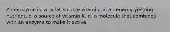 A coenzyme is: a. a fat-soluble vitamin. b. an energy-yielding nutrient. c. a source of vitamin K. d. a molecule that combines with an enzyme to make it active.