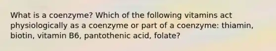 What is a coenzyme? Which of the following vitamins act physiologically as a coenzyme or part of a coenzyme: thiamin, biotin, vitamin B6, pantothenic acid, folate?