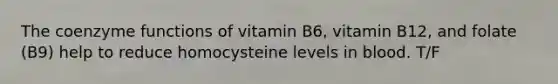 The coenzyme functions of vitamin B6, vitamin B12, and folate (B9) help to reduce homocysteine levels in blood. T/F