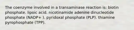 The coenzyme involved in a transaminase reaction is: biotin phosphate. lipoic acid. nicotinamide adenine dinucleotide phosphate (NADP+ ). pyridoxal phosphate (PLP). thiamine pyrophosphate (TPP).